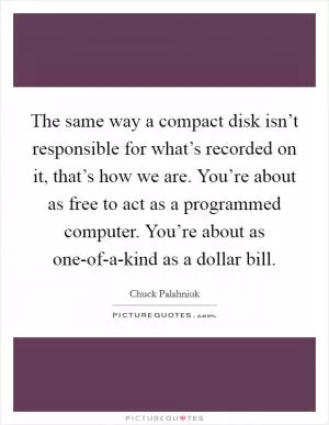 The same way a compact disk isn’t responsible for what’s recorded on it, that’s how we are. You’re about as free to act as a programmed computer. You’re about as one-of-a-kind as a dollar bill Picture Quote #1
