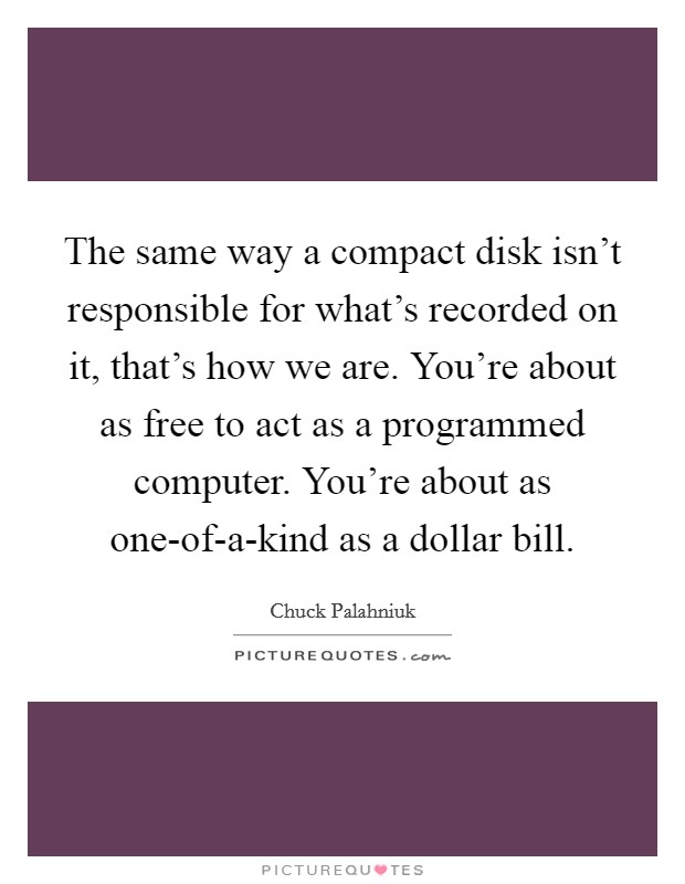 The same way a compact disk isn't responsible for what's recorded on it, that's how we are. You're about as free to act as a programmed computer. You're about as one-of-a-kind as a dollar bill Picture Quote #1