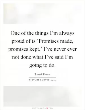 One of the things I’m always proud of is ‘Promises made, promises kept.’ I’ve never ever not done what I’ve said I’m going to do Picture Quote #1