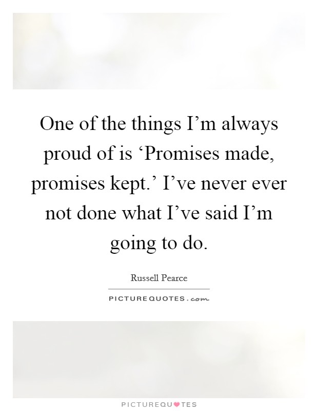 One of the things I'm always proud of is ‘Promises made, promises kept.' I've never ever not done what I've said I'm going to do Picture Quote #1