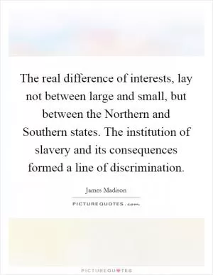 The real difference of interests, lay not between large and small, but between the Northern and Southern states. The institution of slavery and its consequences formed a line of discrimination Picture Quote #1