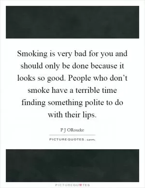 Smoking is very bad for you and should only be done because it looks so good. People who don’t smoke have a terrible time finding something polite to do with their lips Picture Quote #1