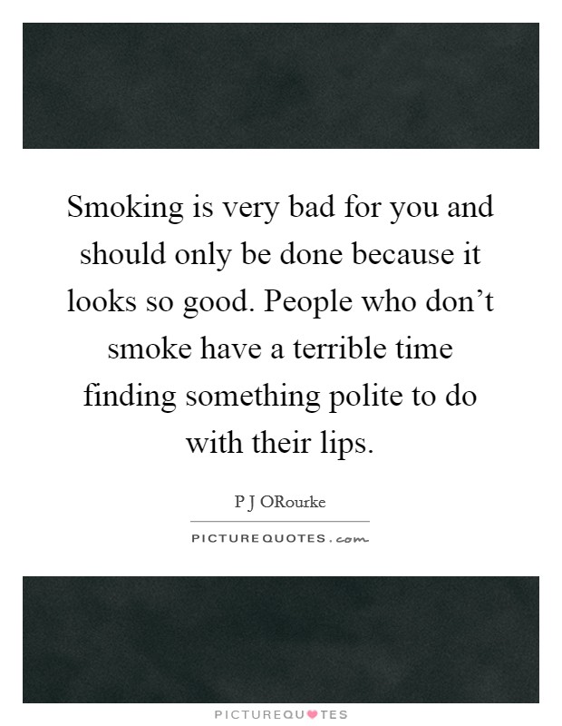 Smoking is very bad for you and should only be done because it looks so good. People who don't smoke have a terrible time finding something polite to do with their lips Picture Quote #1