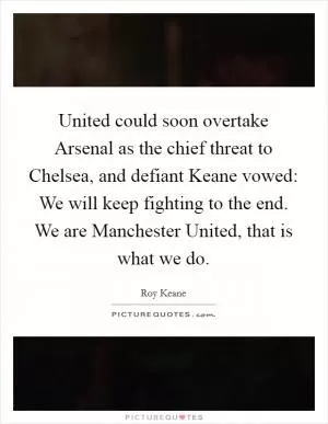 United could soon overtake Arsenal as the chief threat to Chelsea, and defiant Keane vowed: We will keep fighting to the end. We are Manchester United, that is what we do Picture Quote #1