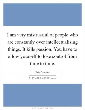 I am very mistrustful of people who are constantly over intellectualising things. It kills passion. You have to allow yourself to lose control from time to time Picture Quote #1