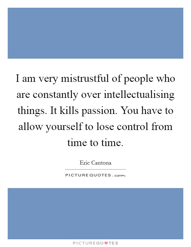 I am very mistrustful of people who are constantly over intellectualising things. It kills passion. You have to allow yourself to lose control from time to time Picture Quote #1