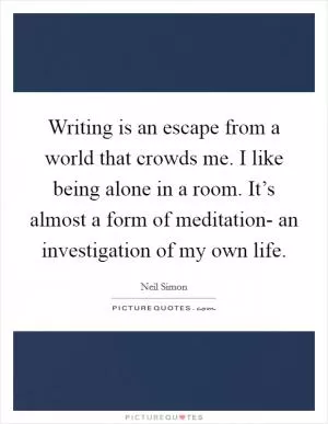 Writing is an escape from a world that crowds me. I like being alone in a room. It’s almost a form of meditation- an investigation of my own life Picture Quote #1