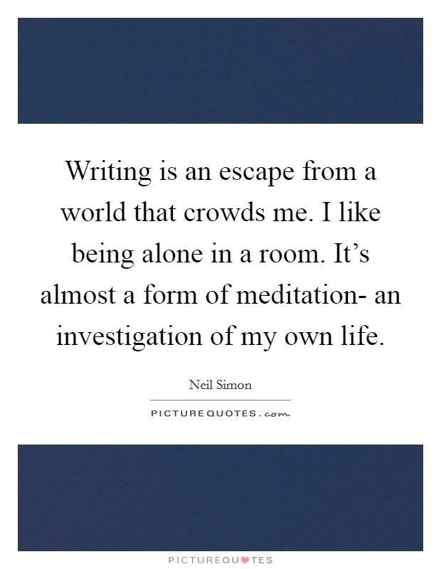 Writing is an escape from a world that crowds me. I like being alone in a room. It's almost a form of meditation- an investigation of my own life Picture Quote #1