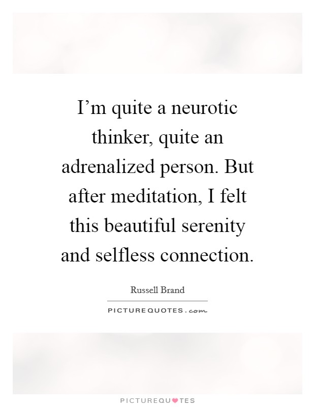 I'm quite a neurotic thinker, quite an adrenalized person. But after meditation, I felt this beautiful serenity and selfless connection Picture Quote #1
