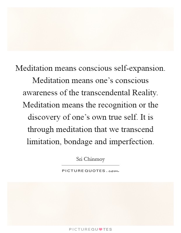 Meditation means conscious self-expansion. Meditation means one's conscious awareness of the transcendental Reality. Meditation means the recognition or the discovery of one's own true self. It is through meditation that we transcend limitation, bondage and imperfection Picture Quote #1