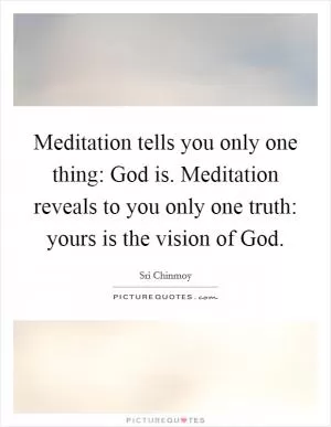 Meditation tells you only one thing: God is. Meditation reveals to you only one truth: yours is the vision of God Picture Quote #1