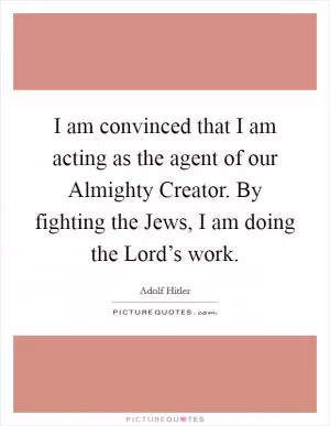 I am convinced that I am acting as the agent of our Almighty Creator. By fighting the Jews, I am doing the Lord’s work Picture Quote #1