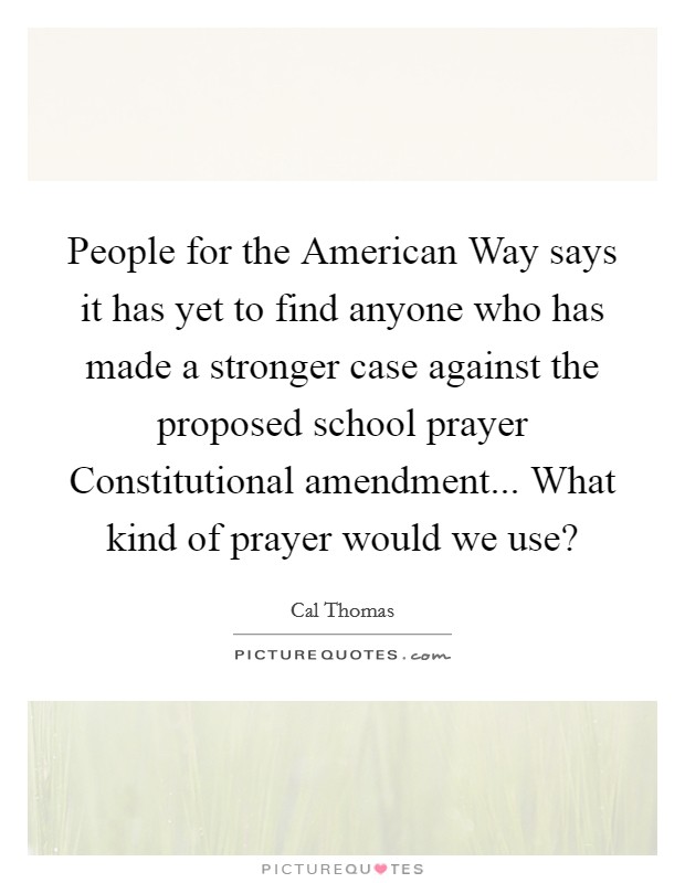 People for the American Way says it has yet to find anyone who has made a stronger case against the proposed school prayer Constitutional amendment... What kind of prayer would we use? Picture Quote #1