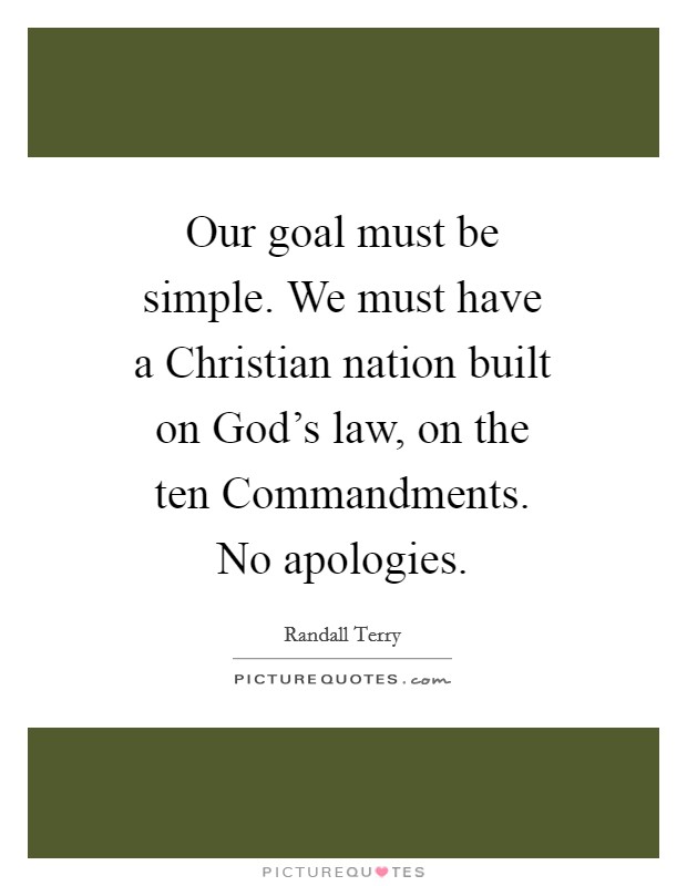Our goal must be simple. We must have a Christian nation built on God's law, on the ten Commandments. No apologies Picture Quote #1