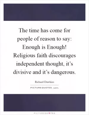 The time has come for people of reason to say: Enough is Enough! Religious faith discourages independent thought, it’s divisive and it’s dangerous Picture Quote #1