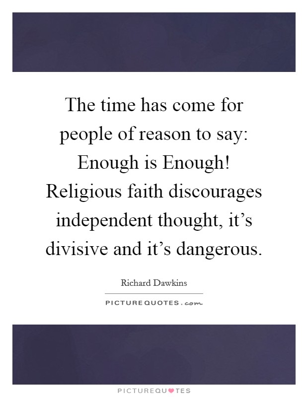 The time has come for people of reason to say: Enough is Enough! Religious faith discourages independent thought, it's divisive and it's dangerous Picture Quote #1