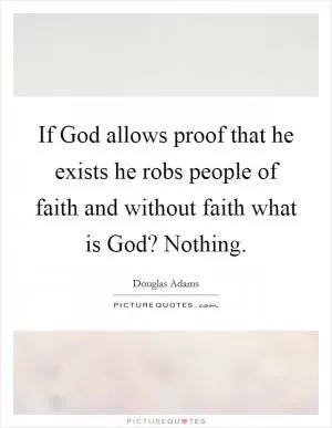 If God allows proof that he exists he robs people of faith and without faith what is God? Nothing Picture Quote #1