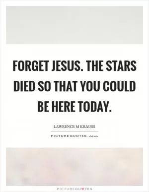 Forget Jesus. The stars died so that you could be here today Picture Quote #1