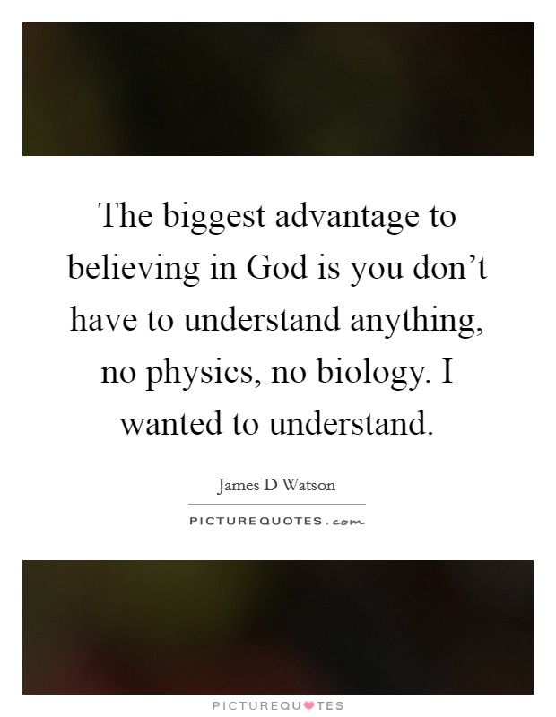 The biggest advantage to believing in God is you don't have to understand anything, no physics, no biology. I wanted to understand Picture Quote #1
