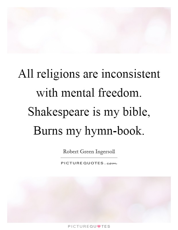 All religions are inconsistent with mental freedom. Shakespeare is my bible, Burns my hymn-book Picture Quote #1