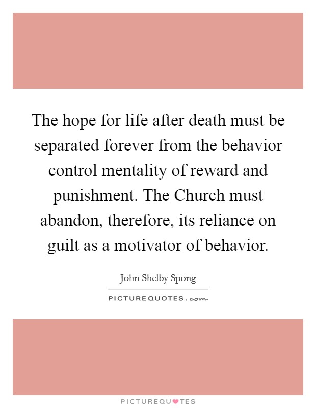 The hope for life after death must be separated forever from the behavior control mentality of reward and punishment. The Church must abandon, therefore, its reliance on guilt as a motivator of behavior Picture Quote #1