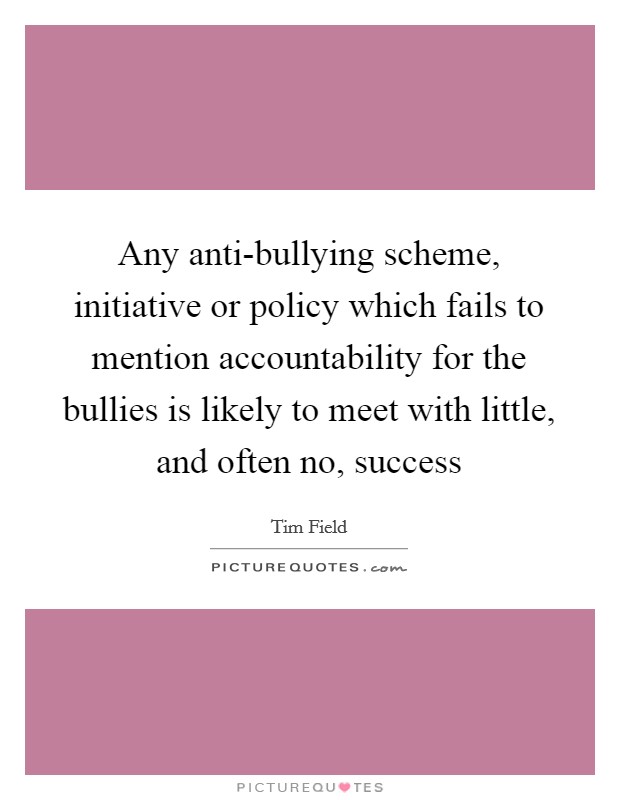 Any anti-bullying scheme, initiative or policy which fails to mention accountability for the bullies is likely to meet with little, and often no, success Picture Quote #1