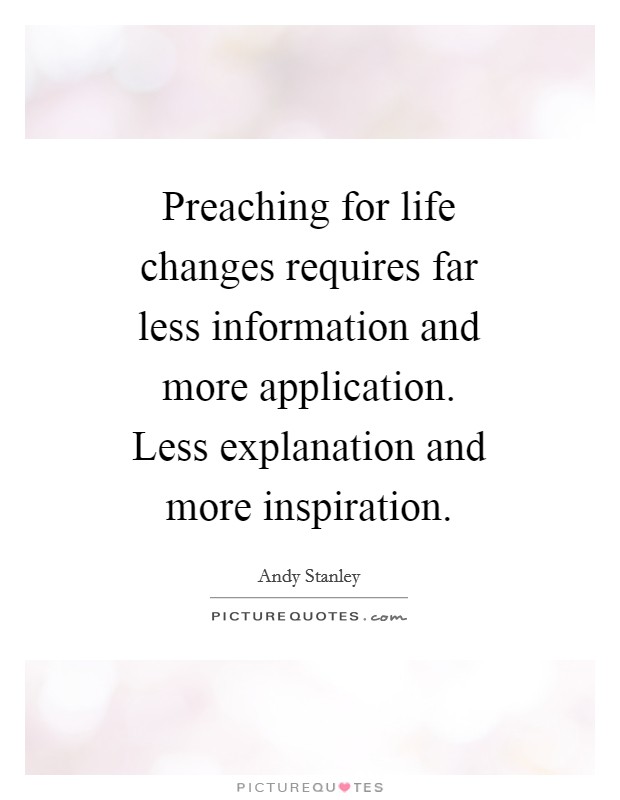 Preaching for life changes requires far less information and more application. Less explanation and more inspiration Picture Quote #1