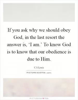 If you ask why we should obey God, in the last resort the answer is, ‘I am.’ To know God is to know that our obedience is due to Him Picture Quote #1