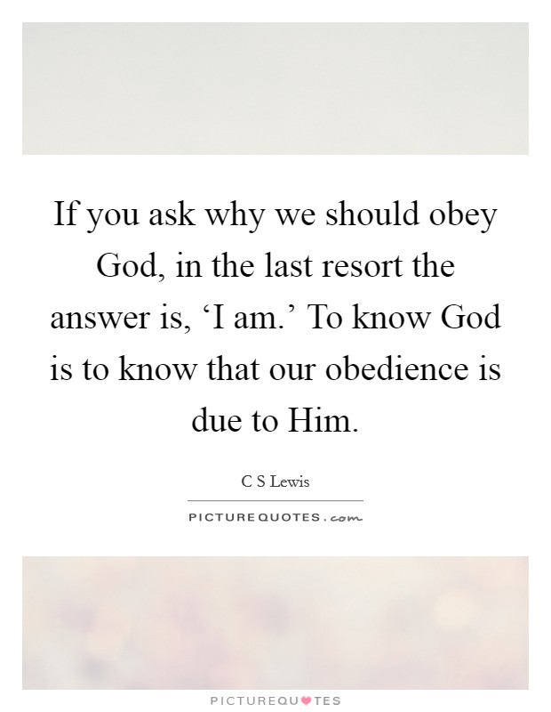 If you ask why we should obey God, in the last resort the answer is, ‘I am.' To know God is to know that our obedience is due to Him Picture Quote #1