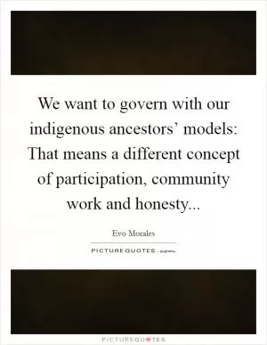 We want to govern with our indigenous ancestors’ models: That means a different concept of participation, community work and honesty Picture Quote #1