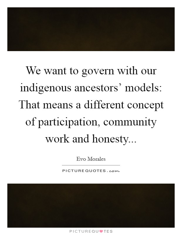 We want to govern with our indigenous ancestors' models: That means a different concept of participation, community work and honesty Picture Quote #1