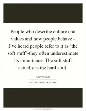 People who describe culture and values and how people behave - I’ve heard people refer to it as ‘the soft stuff’-they often underestimate its importance. The soft stuff actually is the hard stuff Picture Quote #1