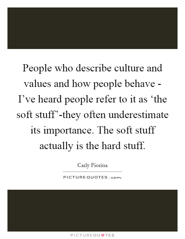 People who describe culture and values and how people behave - I've heard people refer to it as ‘the soft stuff'-they often underestimate its importance. The soft stuff actually is the hard stuff Picture Quote #1