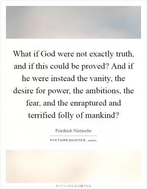 What if God were not exactly truth, and if this could be proved? And if he were instead the vanity, the desire for power, the ambitions, the fear, and the enraptured and terrified folly of mankind? Picture Quote #1
