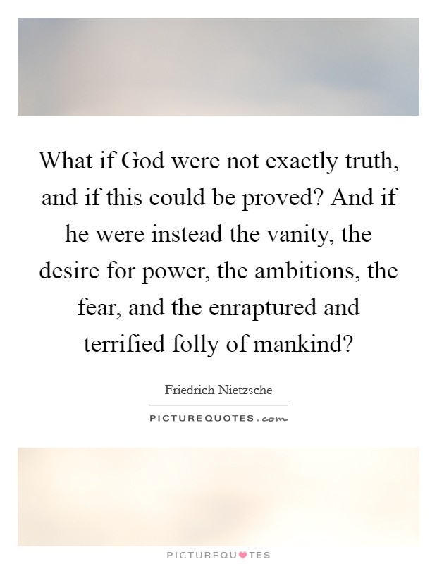 What if God were not exactly truth, and if this could be proved? And if he were instead the vanity, the desire for power, the ambitions, the fear, and the enraptured and terrified folly of mankind? Picture Quote #1
