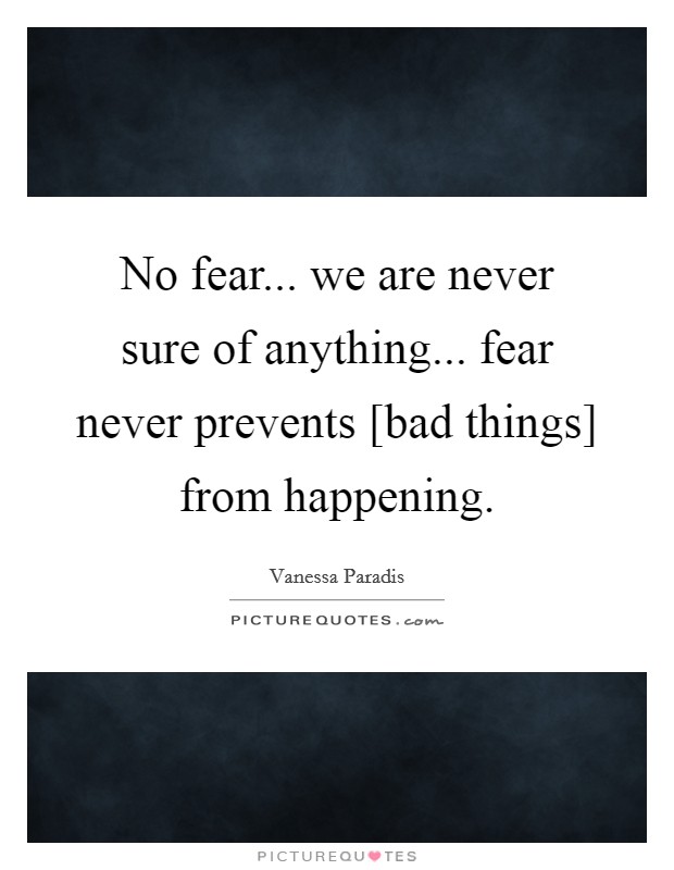 No fear... we are never sure of anything... fear never prevents [bad things] from happening Picture Quote #1