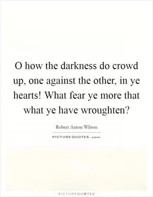 O how the darkness do crowd up, one against the other, in ye hearts! What fear ye more that what ye have wroughten? Picture Quote #1