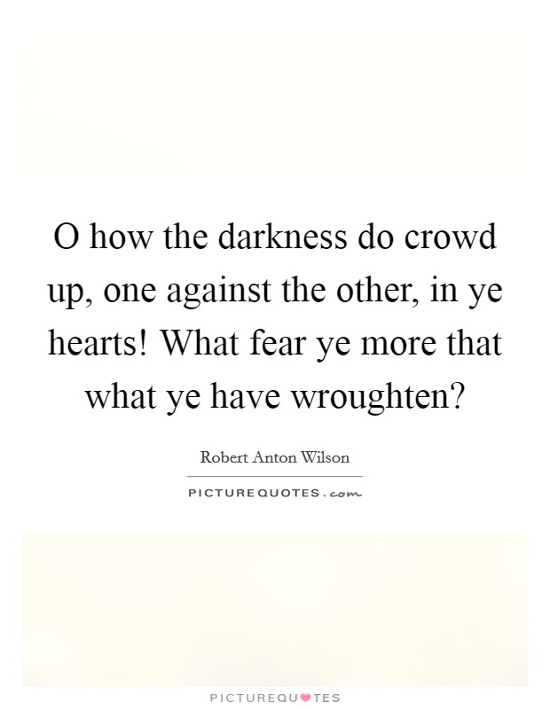 O how the darkness do crowd up, one against the other, in ye hearts! What fear ye more that what ye have wroughten? Picture Quote #1