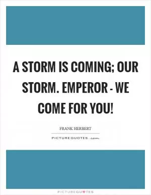 A storm is coming; our storm. Emperor - we come for you! Picture Quote #1