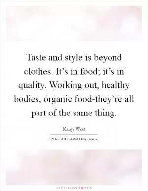 Taste and style is beyond clothes. It’s in food; it’s in quality. Working out, healthy bodies, organic food-they’re all part of the same thing Picture Quote #1