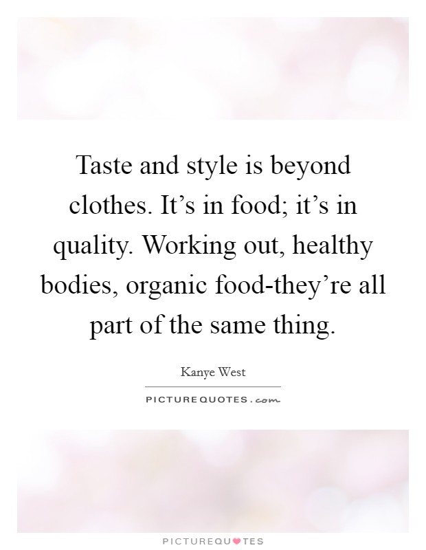 Taste and style is beyond clothes. It's in food; it's in quality. Working out, healthy bodies, organic food-they're all part of the same thing Picture Quote #1