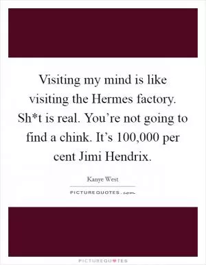 Visiting my mind is like visiting the Hermes factory. Sh*t is real. You’re not going to find a chink. It’s 100,000 per cent Jimi Hendrix Picture Quote #1