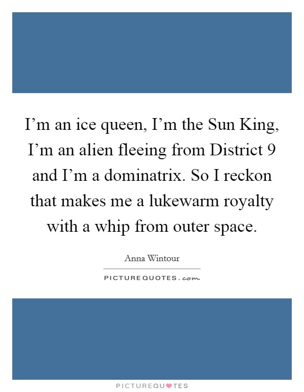 I'm an ice queen, I'm the Sun King, I'm an alien fleeing from District 9 and I'm a dominatrix. So I reckon that makes me a lukewarm royalty with a whip from outer space Picture Quote #1