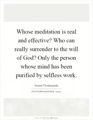 Whose meditation is real and effective? Who can really surrender to the will of God? Only the person whose mind has been purified by selfless work Picture Quote #1