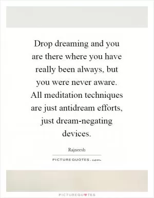 Drop dreaming and you are there where you have really been always, but you were never aware. All meditation techniques are just antidream efforts, just dream-negating devices Picture Quote #1