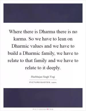 Where there is Dharma there is no karma. So we have to lean on Dharmic values and we have to build a Dharmic family, we have to relate to that family and we have to relate to it deeply Picture Quote #1