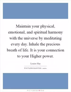 Maintain your physical, emotional, and spiritual harmony with the universe by meditating every day. Inhale the precious breath of life. It is your connection to your Higher power Picture Quote #1