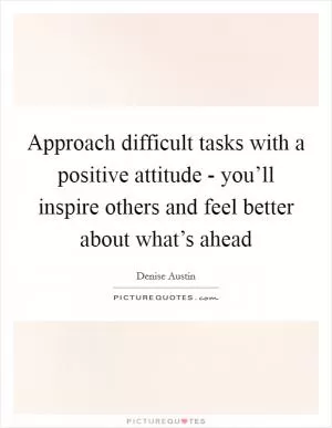 Approach difficult tasks with a positive attitude - you’ll inspire others and feel better about what’s ahead Picture Quote #1