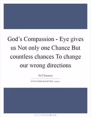 God’s Compassion - Eye gives us Not only one Chance But countless chances To change our wrong directions Picture Quote #1