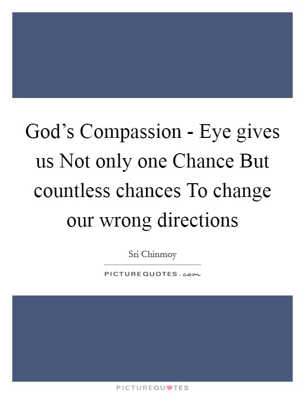 God's Compassion - Eye gives us Not only one Chance But countless chances To change our wrong directions Picture Quote #1